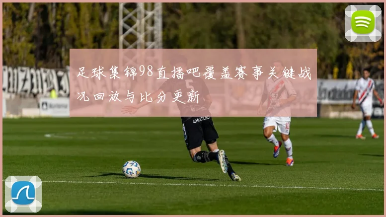 足球集锦98直播吧覆盖赛事关键战况回放与比分更新