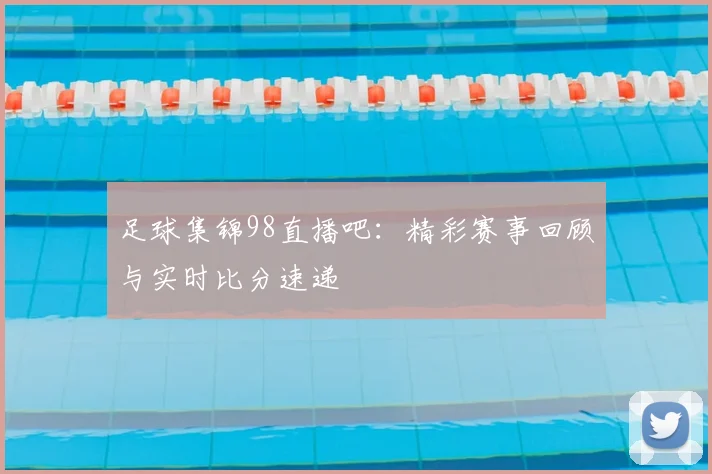 足球集锦98直播吧：精彩赛事回顾与实时比分速递
