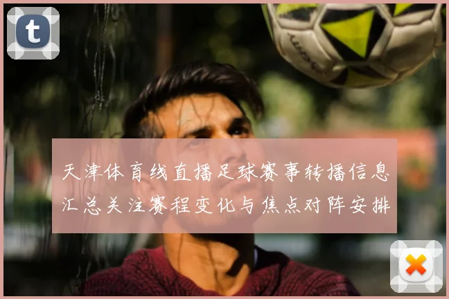 天津体育线直播足球赛事转播信息汇总关注赛程变化与焦点对阵安排
