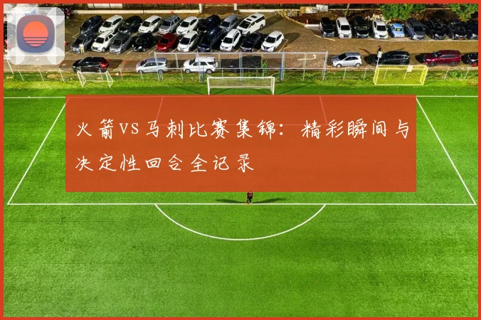 火箭vs马刺比赛集锦：精彩瞬间与决定性回合全记录