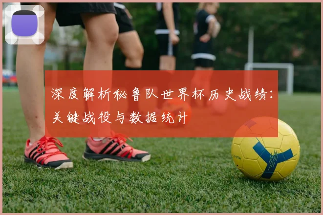深度解析秘鲁队世界杯历史战绩：关键战役与数据统计