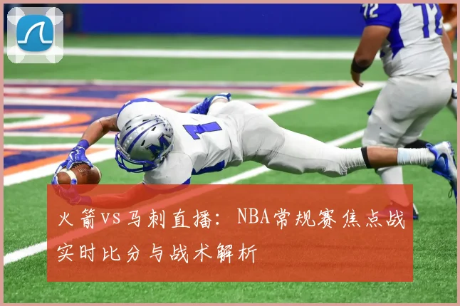 火箭vs马刺直播：NBA常规赛焦点战实时比分与战术解析