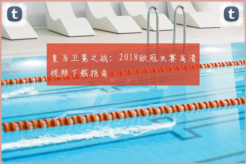 皇马卫冕之战：2018欧冠决赛高清视频下载指南