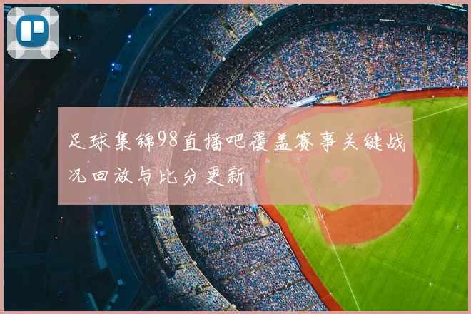 足球集锦98直播吧覆盖赛事关键战况回放与比分更新