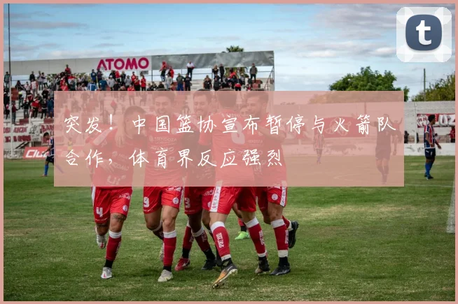 突发！中国篮协宣布暂停与火箭队合作，体育界反应强烈